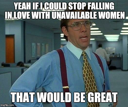 Every frickin time | YEAH IF I COULD STOP FALLING IN LOVE WITH UNAVAILABLE WOMEN THAT WOULD BE GREAT | image tagged in memes,that would be great,stop falling in love,with unavaliable women,ffs | made w/ Imgflip meme maker
