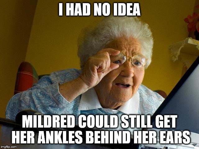 Grandma Finds The Internet | I HAD NO IDEA MILDRED COULD STILL GET HER ANKLES BEHIND HER EARS | image tagged in memes,grandma finds the internet | made w/ Imgflip meme maker