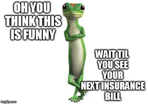 OH YOU THINK THIS IS FUNNY WAIT TIL YOU SEE YOUR NEXT INSURANCE BILL | made w/ Imgflip meme maker