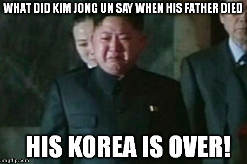 Kim Jong Un Sad | WHAT DID KIM JONG UN SAY WHEN HIS FATHER DIED HIS KOREA IS OVER! | image tagged in memes,kim jong un sad | made w/ Imgflip meme maker
