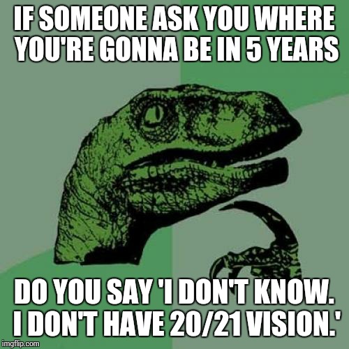 Because everyone is saying I'm a idiot... (annoyed face) | IF SOMEONE ASK YOU WHERE YOU'RE GONNA BE IN 5 YEARS DO YOU SAY 'I DON'T KNOW. I DON'T HAVE 20/21 VISION.' | image tagged in memes,philosoraptor | made w/ Imgflip meme maker