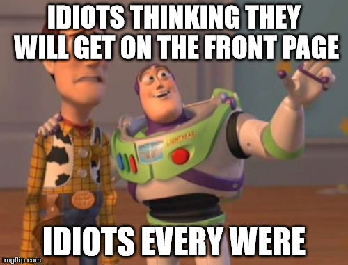 X, X Everywhere Meme | IDIOTS THINKING THEY WILL GET ON THE FRONT PAGE IDIOTS EVERY WERE | image tagged in memes,x x everywhere | made w/ Imgflip meme maker