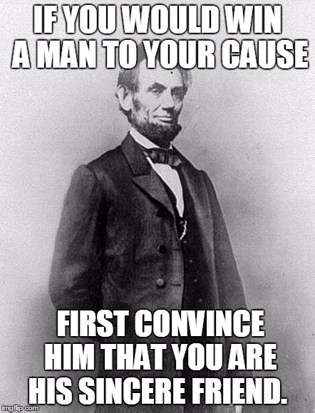 Lincoln | IF YOU WOULD WIN A MAN TO YOUR CAUSE FIRST CONVINCE HIM THAT YOU ARE HIS SINCERE FRIEND. | image tagged in lincoln | made w/ Imgflip meme maker