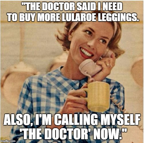 innocent mom | "THE DOCTOR SAID I NEED TO BUY MORE LULAROE LEGGINGS. ALSO, I'M CALLING MYSELF 'THE DOCTOR' NOW." | image tagged in innocent mom | made w/ Imgflip meme maker