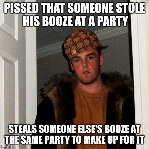 Scumbag Steve Meme | PISSED THAT SOMEONE STOLE HIS BOOZE AT A PARTY STEALS SOMEONE ELSE'S BOOZE AT THE SAME PARTY TO MAKE UP FOR IT | image tagged in memes,scumbag steve,AdviceAnimals | made w/ Imgflip meme maker