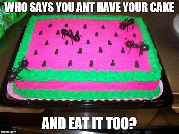 WHO SAYS YOU ANT HAVE YOUR CAKE AND EAT IT TOO? | made w/ Imgflip meme maker