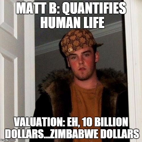 Scumbag Steve Meme | MATT B: QUANTIFIES HUMAN LIFE VALUATION: EH, 10 BILLION DOLLARS...ZIMBABWE DOLLARS | image tagged in memes,scumbag steve | made w/ Imgflip meme maker