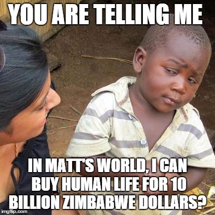 Third World Skeptical Kid | YOU ARE TELLING ME IN MATT'S WORLD, I CAN BUY HUMAN LIFE FOR 10 BILLION ZIMBABWE DOLLARS? | image tagged in memes,third world skeptical kid | made w/ Imgflip meme maker
