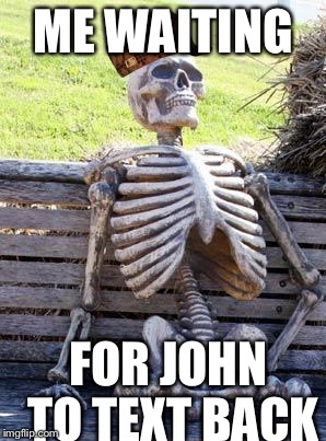 Waiting Skeleton Meme | ME WAITING FOR JOHN TO TEXT BACK | image tagged in memes,waiting skeleton,scumbag | made w/ Imgflip meme maker