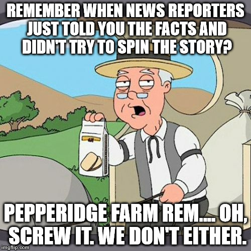 Pepperidge Farm Remembers | REMEMBER WHEN NEWS REPORTERS JUST TOLD YOU THE FACTS AND DIDN'T TRY TO SPIN THE STORY? PEPPERIDGE FARM REM.... OH, SCREW IT. WE DON'T EITHER | image tagged in memes,pepperidge farm remembers | made w/ Imgflip meme maker