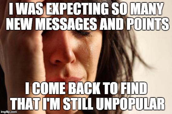 My computer has been being upgraded, and I'm just now coming to ImgFlip. | I WAS EXPECTING SO MANY NEW MESSAGES AND POINTS I COME BACK TO FIND THAT I'M STILL UNPOPULAR | image tagged in memes,first world problems | made w/ Imgflip meme maker