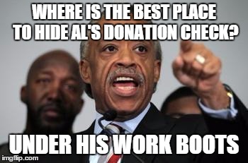Al Sharpton | WHERE IS THE BEST PLACE TO HIDE AL'S DONATION CHECK? UNDER HIS WORK BOOTS | image tagged in al sharpton | made w/ Imgflip meme maker
