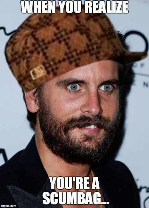 Scott Disick Issues  | WHEN YOU REALIZE YOU'RE A SCUMBAG... | image tagged in scott disick issues,scumbag,funny,kardashian,meme | made w/ Imgflip meme maker