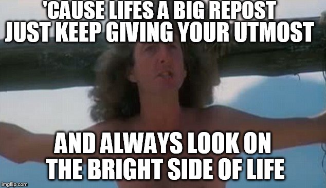 'CAUSE LIFES A BIG REPOST AND ALWAYS LOOK ON THE BRIGHT SIDE OF LIFE JUST KEEP GIVING YOUR UTMOST | made w/ Imgflip meme maker