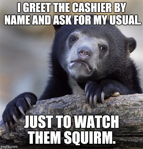 Confession Bear | I GREET THE CASHIER BY NAME AND ASK FOR MY USUAL. JUST TO WATCH THEM SQUIRM. | image tagged in memes,confession bear | made w/ Imgflip meme maker