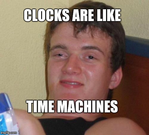 10 Guy Meme | CLOCKS ARE LIKE TIME MACHINES | image tagged in memes,10 guy | made w/ Imgflip meme maker
