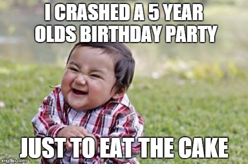 The Most evil thing you can do is eat a toddler's cake. | I CRASHED A 5 YEAR OLDS BIRTHDAY PARTY JUST TO EAT THE CAKE | image tagged in memes,evil toddler | made w/ Imgflip meme maker