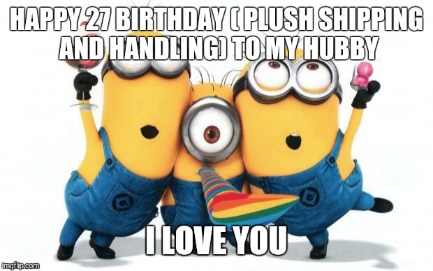 Minion party despicable me | HAPPY 27 BIRTHDAY ( PLUSH SHIPPING AND HANDLING) TO MY HUBBY I LOVE YOU | image tagged in minion party despicable me | made w/ Imgflip meme maker