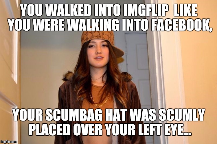 YOU WALKED INTO IMGFLIP 
LIKE YOU WERE WALKING INTO FACEBOOK, YOUR SCUMBAG HAT WAS SCUMLY PLACED OVER YOUR LEFT EYE... | made w/ Imgflip meme maker