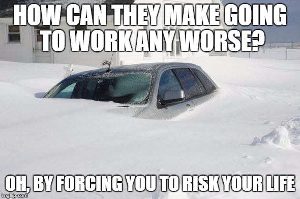 Snow storm Large | HOW CAN THEY MAKE GOING TO WORK ANY WORSE? OH, BY FORCING YOU TO RISK YOUR LIFE | image tagged in snow storm large | made w/ Imgflip meme maker