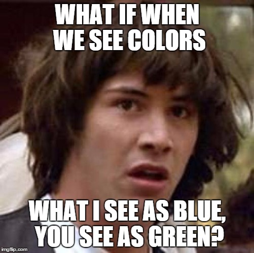 Am I the only one who sometimes thinks this? | WHAT IF WHEN WE SEE COLORS WHAT I SEE AS BLUE, YOU SEE AS GREEN? | image tagged in memes,conspiracy keanu | made w/ Imgflip meme maker