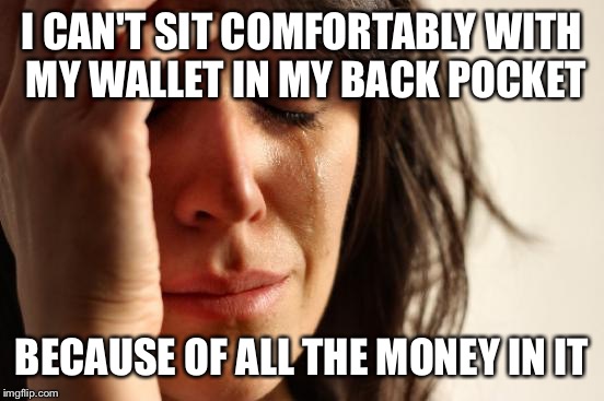 First World Problems | I CAN'T SIT COMFORTABLY WITH MY WALLET IN MY BACK POCKET BECAUSE OF ALL THE MONEY IN IT | image tagged in memes,first world problems,AdviceAnimals | made w/ Imgflip meme maker