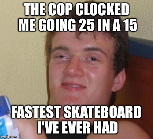 10 Guy Meme | THE COP CLOCKED ME GOING 25 IN A 15 FASTEST SKATEBOARD I'VE EVER HAD | image tagged in memes,10 guy | made w/ Imgflip meme maker