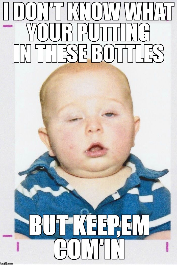 drunk baby | I DON'T KNOW WHAT YOUR PUTTING IN THESE BOTTLES  BUT KEEP,EM COM'IN | image tagged in drunk baby | made w/ Imgflip meme maker