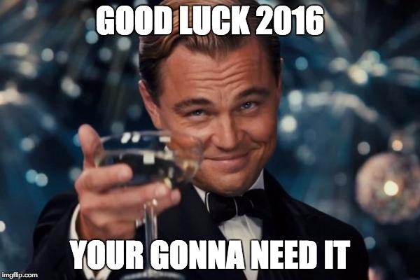 Leonardo Dicaprio Cheers | GOOD LUCK 2016 YOUR GONNA NEED IT | image tagged in memes,leonardo dicaprio cheers | made w/ Imgflip meme maker