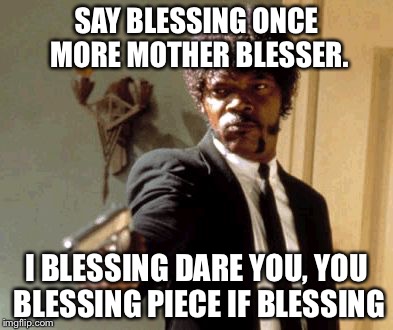Say That Again I Dare You Meme | SAY BLESSING ONCE MORE MOTHER BLESSER. I BLESSING DARE YOU, YOU BLESSING PIECE IF BLESSING | image tagged in memes,say that again i dare you | made w/ Imgflip meme maker