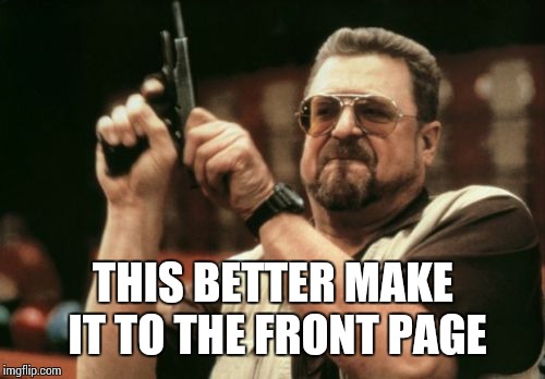 Am I The Only One Around Here Meme | THIS BETTER MAKE IT TO THE FRONT PAGE | image tagged in memes,am i the only one around here | made w/ Imgflip meme maker