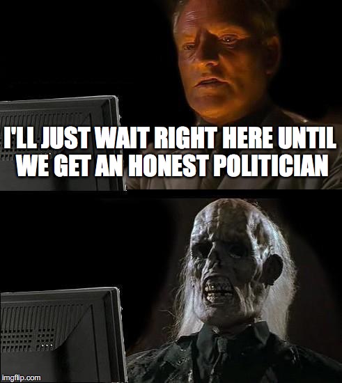 As much as I love politics... | I'LL JUST WAIT RIGHT HERE UNTIL WE GET AN HONEST POLITICIAN | image tagged in memes,ill just wait here | made w/ Imgflip meme maker