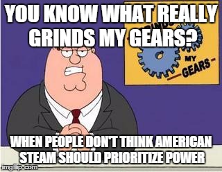 You know what really grinds my gears? | YOU KNOW WHAT REALLY GRINDS MY GEARS? WHEN PEOPLE DON'T THINK AMERICAN STEAM SHOULD PRIORITIZE POWER | image tagged in you know what really grinds my gears | made w/ Imgflip meme maker