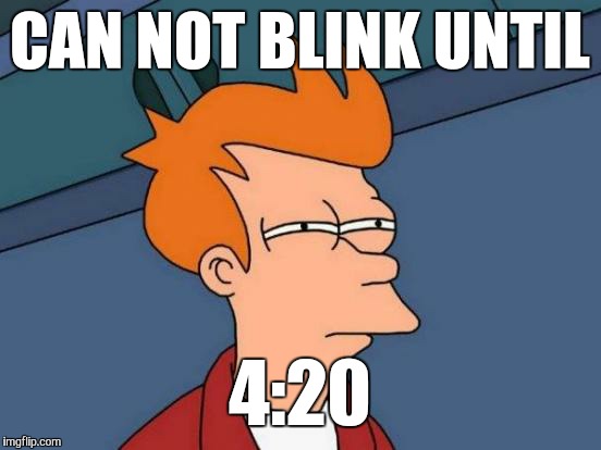 Futurama Fry Meme | CAN NOT BLINK UNTIL 4:20 | image tagged in memes,futurama fry | made w/ Imgflip meme maker