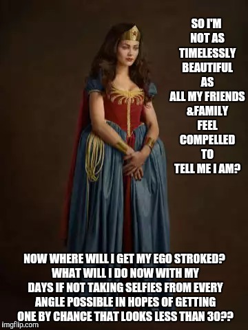 SO I'M NOT AS TIMELESSLY BEAUTIFUL AS ALL MY FRIENDS &FAMILY FEEL COMPELLED TO TELL ME I AM? NOW WHERE WILL I GET MY EGO STROKED? WHAT WILL  | made w/ Imgflip meme maker