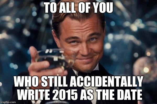Leonardo Dicaprio Cheers | TO ALL OF YOU WHO STILL ACCIDENTALLY WRITE 2015 AS THE DATE | image tagged in memes,leonardo dicaprio cheers | made w/ Imgflip meme maker