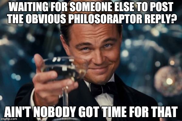 Leonardo Dicaprio Cheers Meme | WAITING FOR SOMEONE ELSE TO POST THE OBVIOUS PHILOSORAPTOR REPLY? AIN'T NOBODY GOT TIME FOR THAT | image tagged in memes,leonardo dicaprio cheers | made w/ Imgflip meme maker