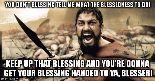 Sparta Leonidas Meme | YOU DON'T BLESSING TELL ME WHAT THE BLESSEDNESS TO DO! KEEP UP THAT BLESSING AND YOU'RE GONNA GET YOUR BLESSING HANDED TO YA, BLESSER! | image tagged in memes,sparta leonidas | made w/ Imgflip meme maker