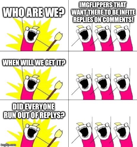 What Do We Want 3 Meme | WHO ARE WE? IMGFLIPPERS THAT WANT THERE TO BE INFITE REPLIES ON COMMENTS! WHEN WILL WE GET IT? DID EVERYONE RUN OUT OF REPLYS? | image tagged in memes,what do we want 3 | made w/ Imgflip meme maker