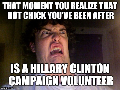 Oh No | THAT MOMENT YOU REALIZE THAT HOT CHICK YOU'VE BEEN AFTER IS A HILLARY CLINTON CAMPAIGN VOLUNTEER | image tagged in memes,oh no | made w/ Imgflip meme maker