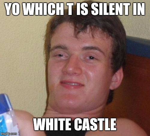 10 Guy Meme | YO WHICH T IS SILENT IN WHITE CASTLE | image tagged in memes,10 guy | made w/ Imgflip meme maker