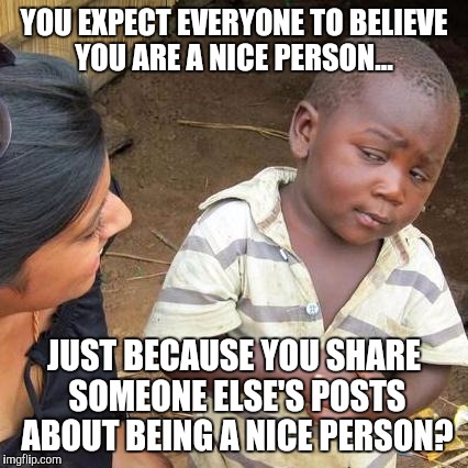 Third World Skeptical Kid | YOU EXPECT EVERYONE TO BELIEVE YOU ARE A NICE PERSON... JUST BECAUSE YOU SHARE SOMEONE ELSE'S POSTS ABOUT BEING A NICE PERSON? | image tagged in memes,third world skeptical kid | made w/ Imgflip meme maker