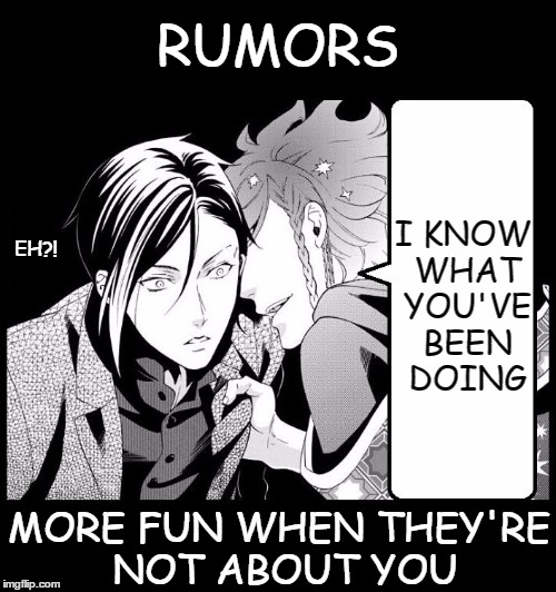 Rumors | RUMORS MORE FUN WHEN THEY'RE NOT ABOUT YOU I KNOW WHAT YOU'VE BEEN DOING EH?! | image tagged in rumors,fun,not fun,black butler,memes | made w/ Imgflip meme maker