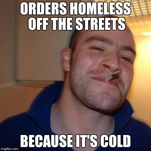 Good Guy Greg Meme | ORDERS HOMELESS OFF THE STREETS BECAUSE IT'S COLD | image tagged in memes,good guy greg | made w/ Imgflip meme maker