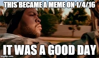 It was a good Day. | THIS BECAME A MEME ON 1/4/16 IT WAS A GOOD DAY | image tagged in it was a good day | made w/ Imgflip meme maker