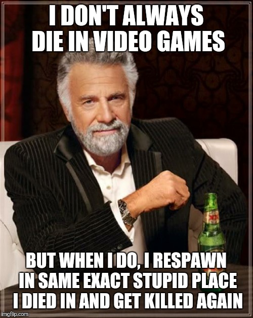 The Most Interesting Man In The World Meme | I DON'T ALWAYS DIE IN VIDEO GAMES BUT WHEN I DO, I RESPAWN IN SAME EXACT STUPID PLACE I DIED IN AND GET KILLED AGAIN | image tagged in memes,the most interesting man in the world | made w/ Imgflip meme maker