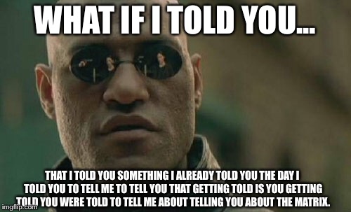 Matrix Morpheus | WHAT IF I TOLD YOU... THAT I TOLD YOU SOMETHING I ALREADY TOLD YOU THE DAY I TOLD YOU TO TELL ME TO TELL YOU THAT GETTING TOLD IS YOU GETTIN | image tagged in memes,matrix morpheus | made w/ Imgflip meme maker