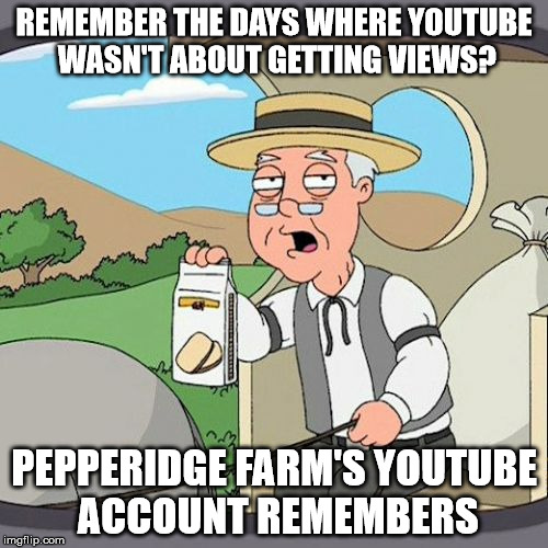 YouTube's Purpose | REMEMBER THE DAYS WHERE YOUTUBE WASN'T ABOUT GETTING VIEWS? PEPPERIDGE FARM'S YOUTUBE ACCOUNT REMEMBERS | image tagged in memes,pepperidge farm remembers,youtube | made w/ Imgflip meme maker