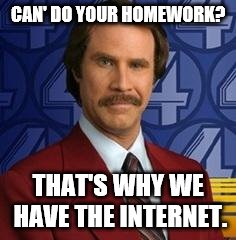 Ron Burgundy | CAN' DO YOUR HOMEWORK? THAT'S WHY WE HAVE THE INTERNET. | image tagged in ron burgundy | made w/ Imgflip meme maker