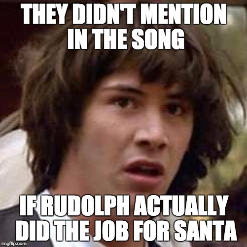 Conspiracy Keanu Meme | THEY DIDN'T MENTION IN THE SONG IF RUDOLPH ACTUALLY DID THE JOB FOR SANTA | image tagged in memes,conspiracy keanu | made w/ Imgflip meme maker